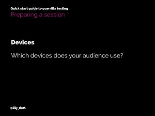 @lily_dart
Quick start guide to guerrilla testing
Preparing a session
Which devices does your audience use?
Devices
 
