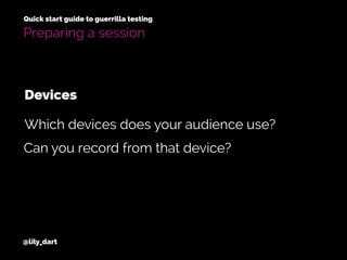 @lily_dart
Quick start guide to guerrilla testing
Can you record from that device?
Which devices does your audience use?
Devices
Preparing a session
 
