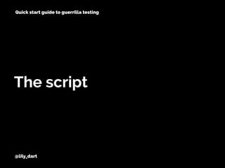 @lily_dart
The script
Quick start guide to guerrilla testing
 