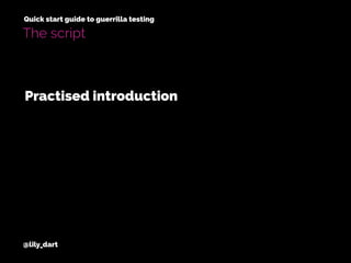 @lily_dart
Quick start guide to guerrilla testing
The script
Practised introduction
 