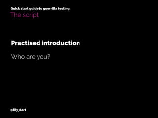 @lily_dart
Quick start guide to guerrilla testing
The script
Who are you?
Practised introduction
 