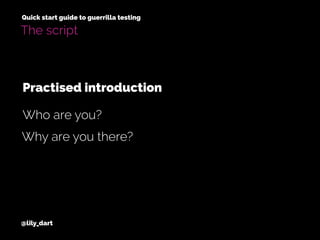 @lily_dart
Quick start guide to guerrilla testing
The script
Why are you there?
Who are you?
Practised introduction
 