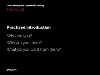 @lily_dart
Quick start guide to guerrilla testing
The script
Why are you there?
What do you want from them?
Who are you?
Practised introduction
 