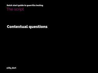 @lily_dart
Quick start guide to guerrilla testing
The script
Contextual questions
 