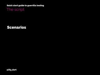 @lily_dart
Quick start guide to guerrilla testing
The script
Scenarios
 