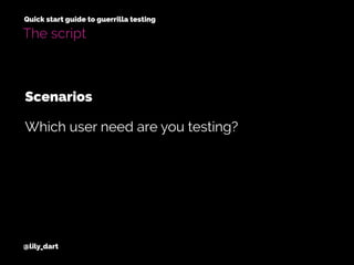 @lily_dart
Quick start guide to guerrilla testing
The script
Scenarios
Which user need are you testing?
 