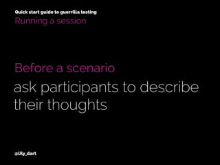 @lily_dart
Quick start guide to guerrilla testing
Running a session
Before a scenario
ask participants to describe
their thoughts
 