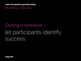 @lily_dart
Quick start guide to guerrilla testing
During a scenario
let participants identify
success
Running a session
 
