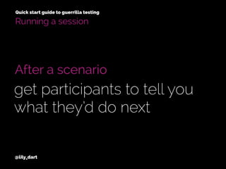 @lily_dart
Quick start guide to guerrilla testing
After a scenario
get participants to tell you
what they’d do next
Running a session
 