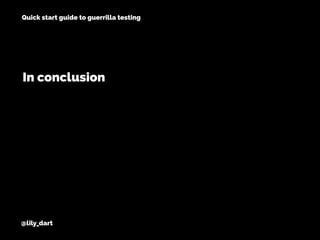 @lily_dart
Quick start guide to guerrilla testing
In conclusion
 