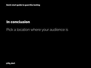 @lily_dart
Quick start guide to guerrilla testing
Pick a location where your audience is
In conclusion
 