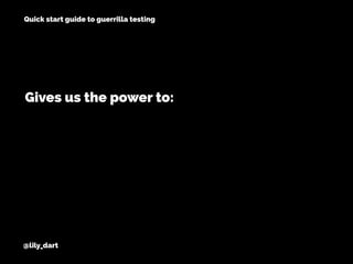 @lily_dart
Quick start guide to guerrilla testing
Gives us the power to:
 