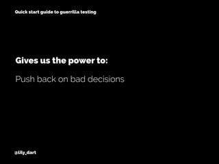 @lily_dart
Quick start guide to guerrilla testing
Push back on bad decisions
Gives us the power to:
 