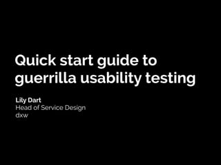 Quick start guide to
guerrilla usability testing
Lily Dart
Head of Service Design
dxw
 