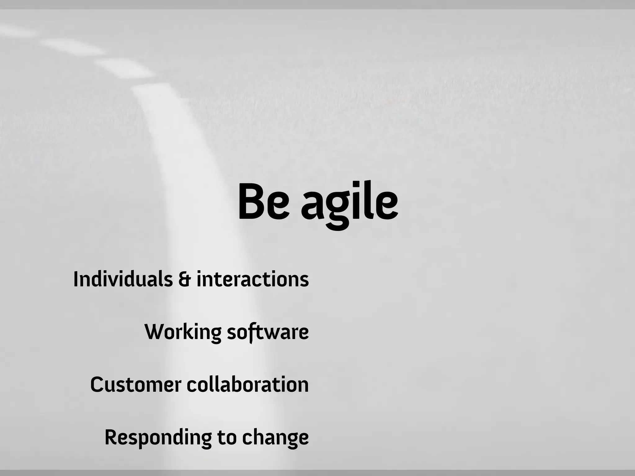 Be agile
Individuals & interactions

       Working software

 Customer collaboration

   Responding to change
 
