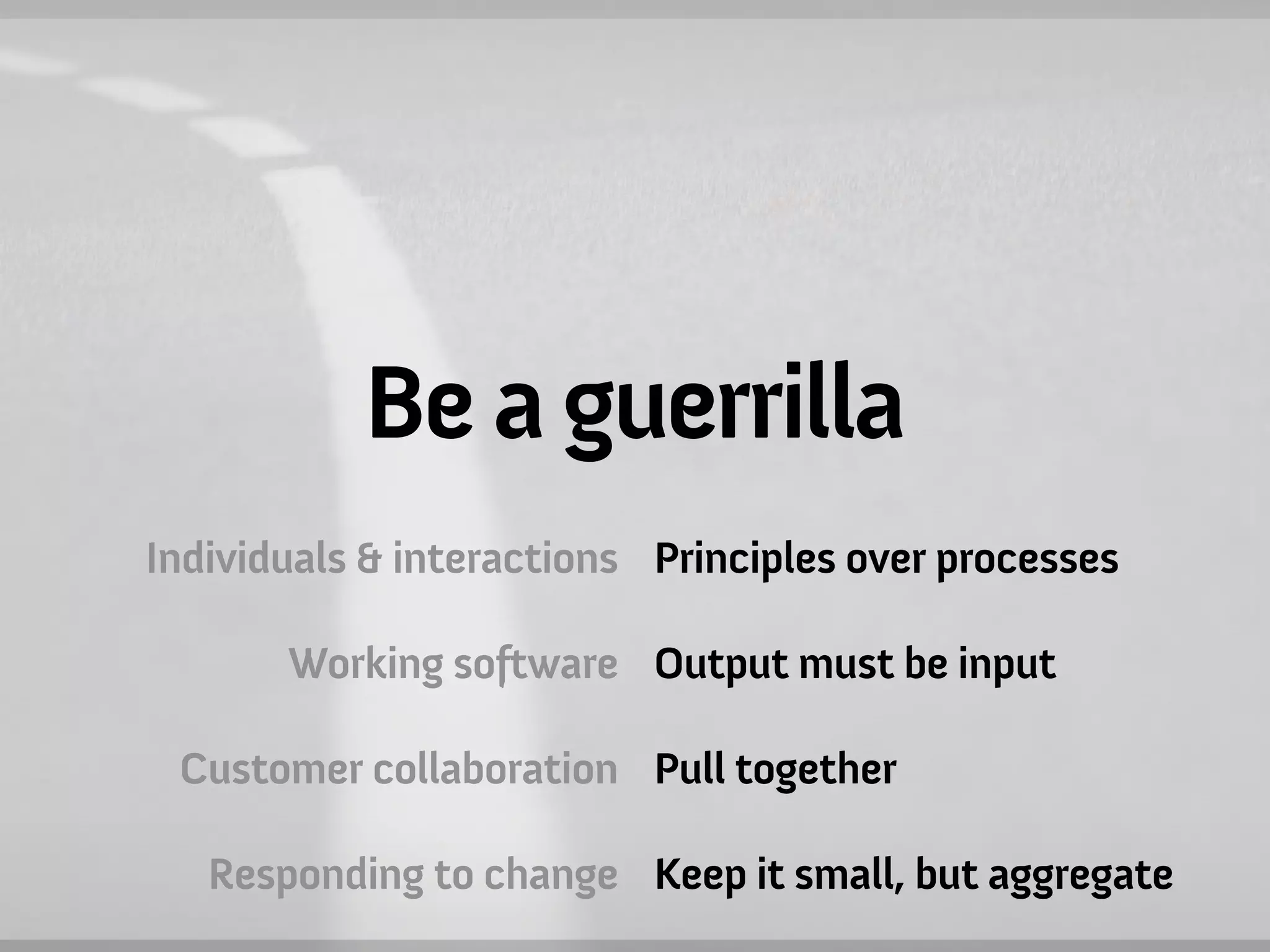 Be a guerrilla
Individuals & interactions Principles over processes

       Working software Output must be input

 Customer collaboration Pull together

   Responding to change Keep it small, but aggregate
 