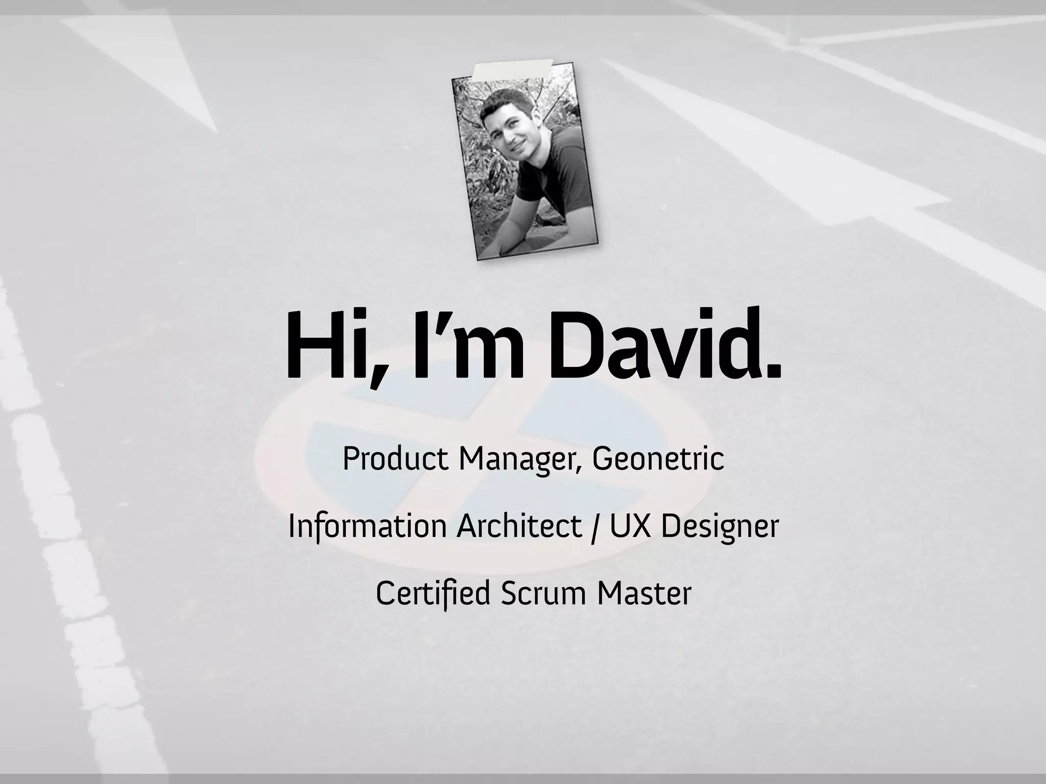 Hi, I’m David.
   Product Manager, Geonetric
Information Architect / UX Designer
      Certified Scrum Master
 