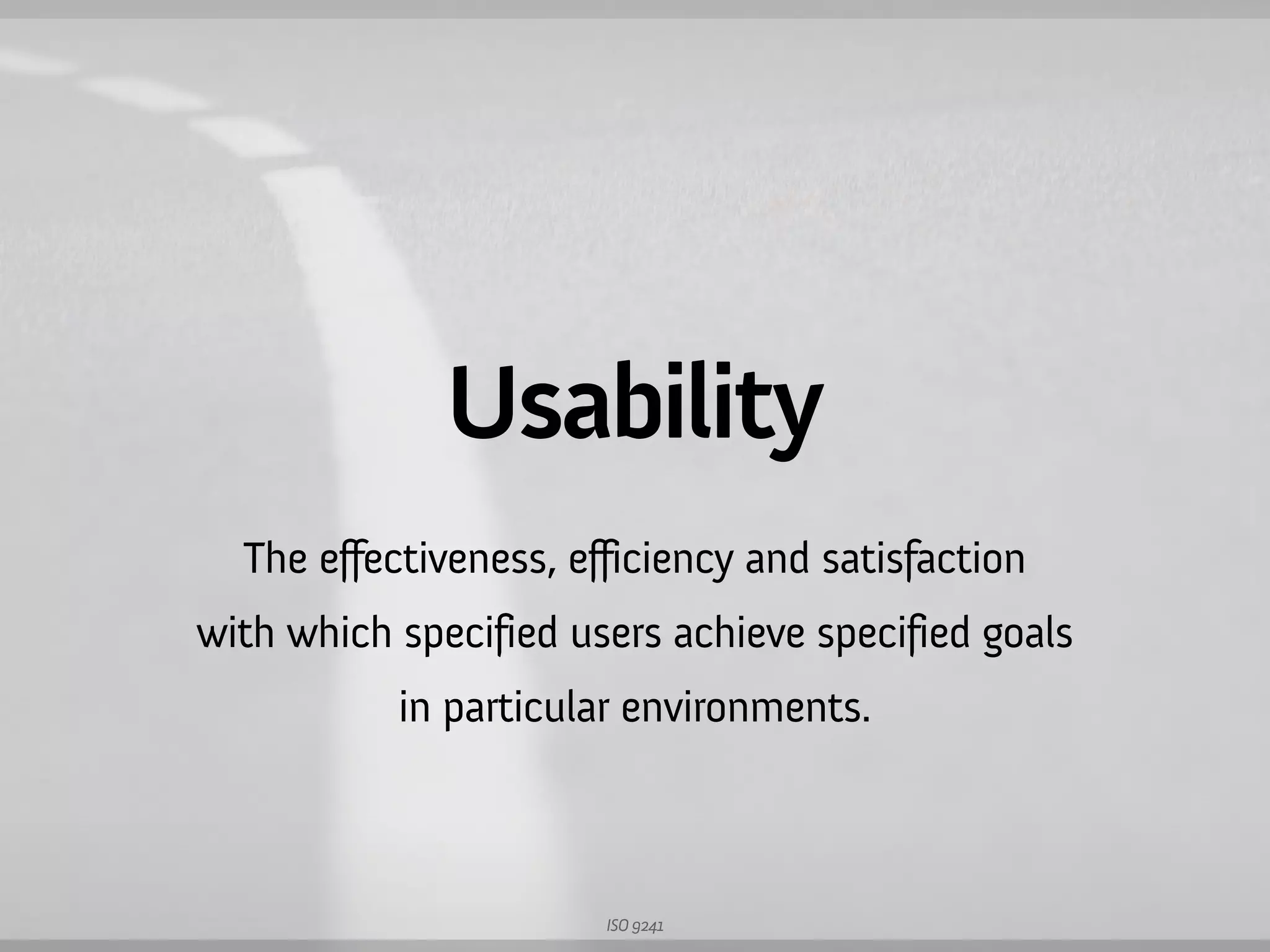 Usability
  The effectiveness, efficiency and satisfaction
with which specified users achieve specified goals
           in particular environments.



                       ISO 9241
 