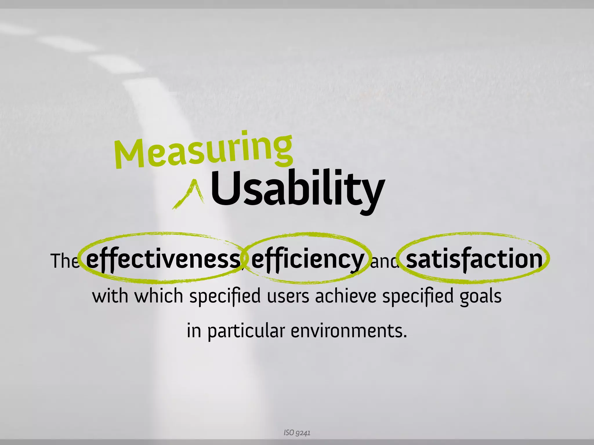 Measuring
                  Usability
The e   fectiveness, e ficiency and satisfaction
    with which specified users achieve specified goals
               in particular environments.



                           ISO 9241
 