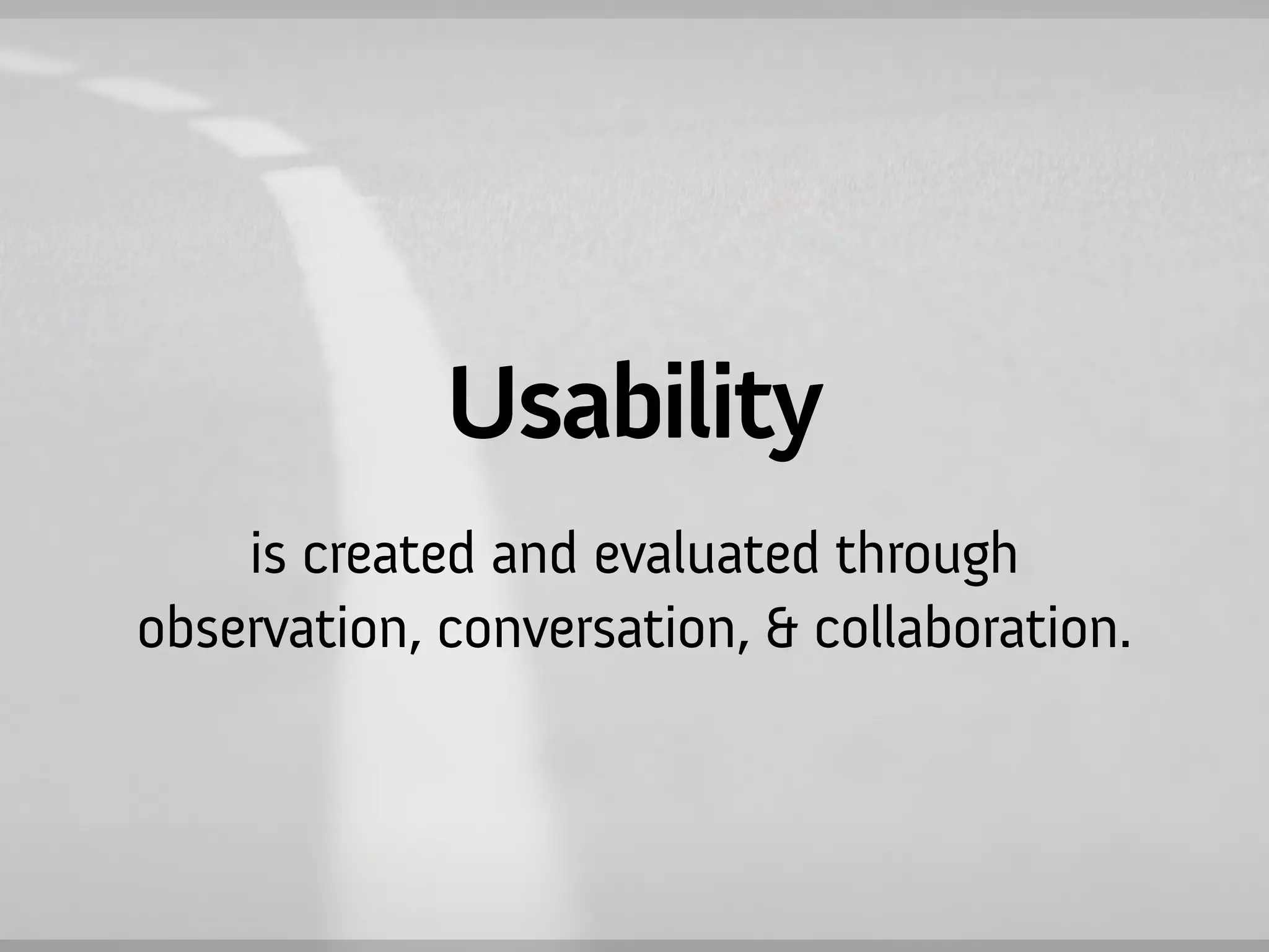 Usability
    is created and evaluated through
observation, conversation, & collaboration.
 