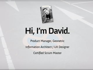 Hi, I’m David.
   Product Manager, Geonetric
Information Architect / UX Designer
      Certified Scrum Master
 