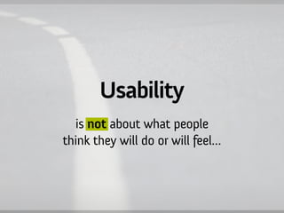 Usability
  is not about what people
think they will do or will feel…
 