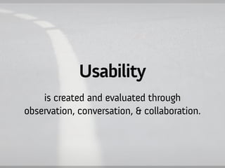 Usability
    is created and evaluated through
observation, conversation, & collaboration.
 