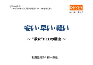 HCD‐Netセミナー
「ユーザビリティ（人間中心設計）のコストを考える」
2011年11月28日

安い・早い・軽い
〜 “激安”HCDの潮流 〜

利⽤品質ラボ 樽本徹也

 