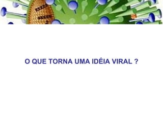 O QUE TORNA UMA IDÉIA VIRAL ? 