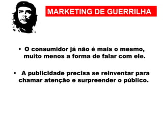 O consumidor já não é mais o mesmo, muito menos a forma de falar com ele. A publicidade precisa se reinventar para chamar atenção e surpreender o público.  MARKETING DE GUERRILHA 