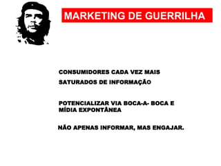 MARKETING DE GUERRILHA CONSUMIDORES CADA VEZ MAIS SATURADOS DE INFORMAÇÃ O NÃO APENAS INFORMAR, MAS ENGAJAR. POTENCIALIZAR VIA BOCA-A- BOCA E MÍDIA EXPONTÂNEA 