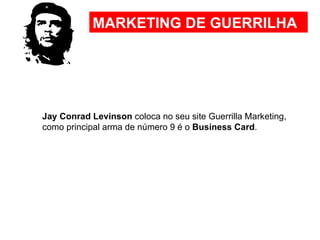 Jay Conrad Levinson  coloca no seu site Guerrilla Marketing, como principal arma de número 9 é o  Business Card .  MARKETING DE GUERRILHA 