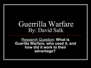 Guerrilla Warfare By: David Salk Research Question :  What is Guerilla Warfare, who used it, and how did it work to their advantage?  