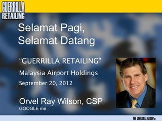 Selamat Pagi,
Selamat Datang
“GUERRILLA RETAILING”
Malaysia Airport Holdings
September 20, 2012


Orvel Ray Wilson, CSP
GOOGLE me

                            THE GUERRILLA GROUPinc
 