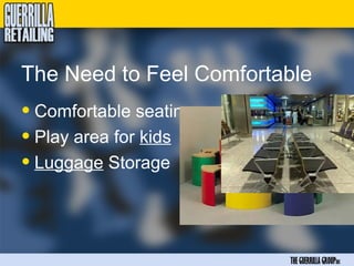 The Need to Feel Comfortable
• Comfortable seating
• Play area for kids
• Luggage Storage


                         THE GUERRILLA GROUPinc
 