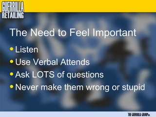 The Need to Feel Important
• Listen
• Use Verbal Attends
• Ask LOTS of questions
• Never make them wrong or stupid

                            THE GUERRILLA GROUPinc
 