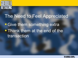 The Need to Feel Appreciated
• Give them something extra
• Thank them at the end of the
 transaction



                                 THE GUERRILLA GROUPinc
 