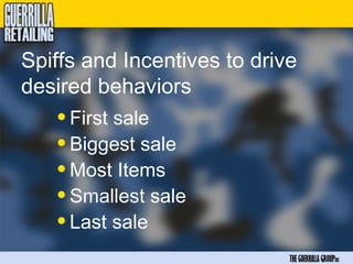 Spiffs and Incentives to drive
desired behaviors
   • First sale
   • Biggest sale
   • Most Items
   • Smallest sale
   • Last sale
                             THE GUERRILLA GROUPinc
 