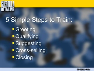 5 Simple Steps to Train:
  • Greeting
  • Qualifying
  • Suggesting
  • Cross-selling
  • Closing
                           THE GUERRILLA GROUPinc
 