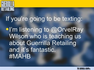 If you’re going to be texting:
• I’m listening to @OrvelRay
 Wilson who is teaching us
 about Guerrilla Retailing
 and it’s fantastic.
 #MAHB
                           THE GUERRILLA GROUPinc
 