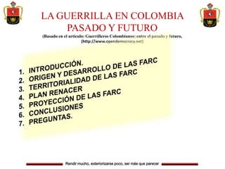 LA GUERRILLA EN COLOMBIA
PASADO Y FUTURO
(Basado en el artículo: Guerrilleros Colombianos: entre el pasado y futuro,
(http://www.opendemocracy.net)
 