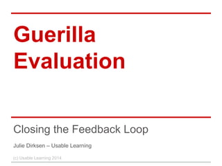 Guerilla 
Evaluation 
Closing the Feedback Loop 
Julie Dirksen – Usable Learning 
(c) Usable Learning 2014 
 