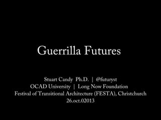 Guerrilla Futures
Stuart Candy Ph.D. | @futuryst
OCAD University | Long Now Foundation
Festival of Transitional Architecture (FESTA), Christchurch
26.oct.02013

 