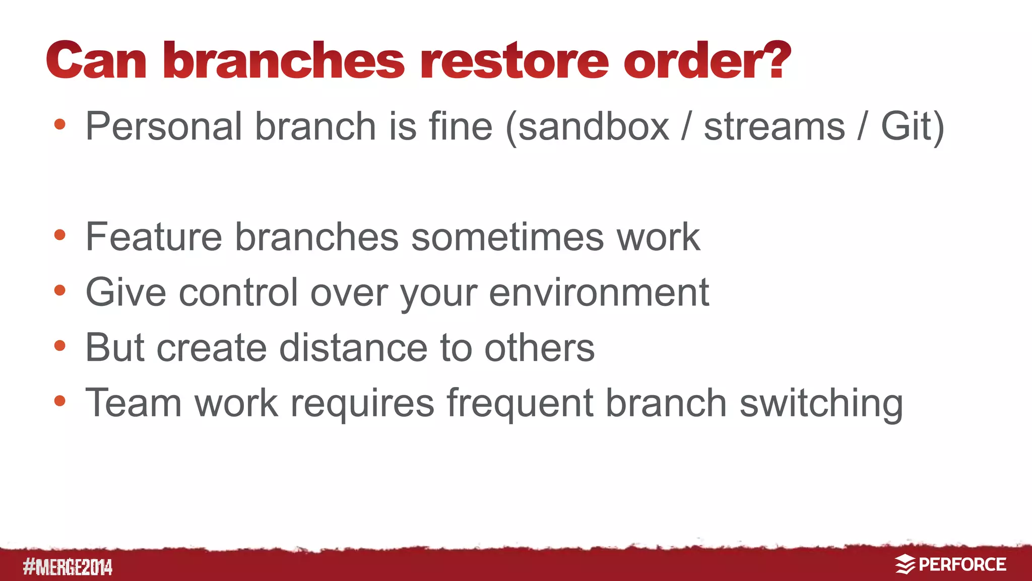 # 
• Personal branch is fine (sandbox / streams / Git) 
• Feature branches sometimes work 
• Give control over your environment 
• But create distance to others 
• Team work requires frequent branch switching 
 