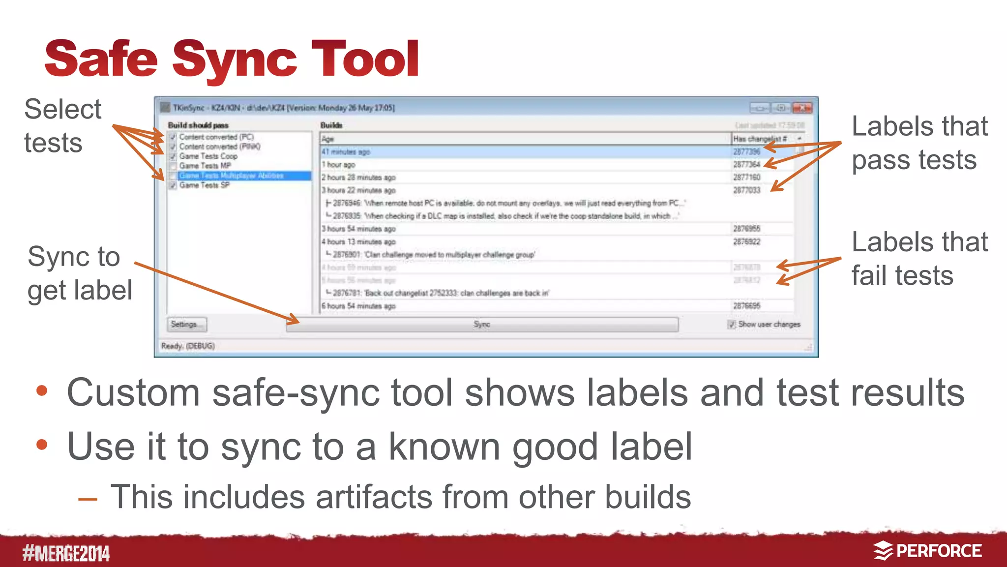Select 
tests 
Sync to 
get label 
# 
Labels that 
pass tests 
Labels that 
fail tests 
• Custom safe-sync tool shows labels and test results 
• Use it to sync to a known good label 
– This includes artifacts from other builds 
 