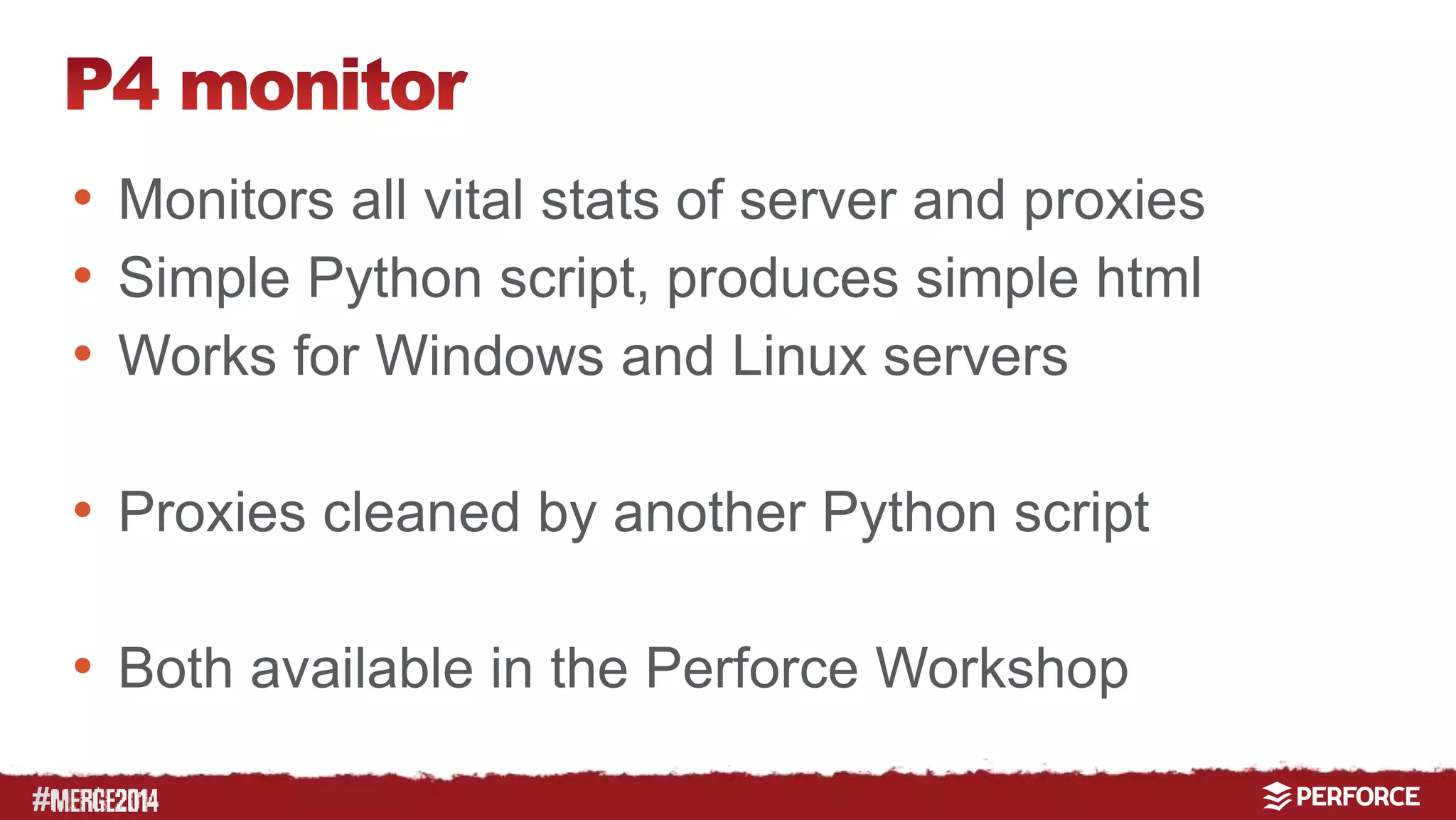 # 
• Monitors all vital stats of server and proxies 
• Simple Python script, produces simple html 
• Works for Windows and Linux servers 
• Proxies cleaned by another Python script 
• Both available in the Perforce Workshop 
 