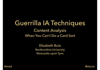 Guerrilla IA Techniques
Content Analysis
When You Can’t Do a Card Sort
Elizabeth Buie
Northumbria University
Newcastle upon Tyne

#wiad

@ebuie

 