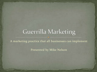 A marketing practice that all businesses can implement Presented by Mike Nelson Guerrilla Marketing 