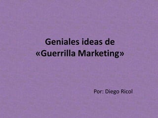 Geniales ideas de 
«Guerrilla Marketing» 
Por: Diego Ricol 
 
