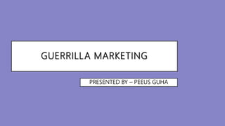 GUERRILLA MARKETING
PRESENTED BY – PEEUS GUHA
 